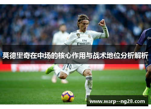 莫德里奇在中场的核心作用与战术地位分析解析