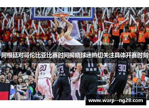 阿根廷对哥伦比亚比赛时间揭晓球迷热切关注具体开赛时刻