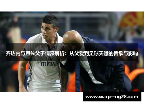 齐达内与恩佐父子情深解析：从父爱到足球天赋的传承与影响
