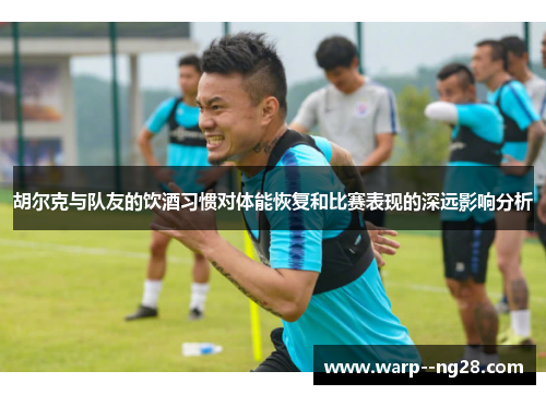 胡尔克与队友的饮酒习惯对体能恢复和比赛表现的深远影响分析