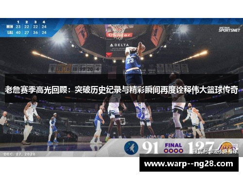 老詹赛季高光回顾：突破历史纪录与精彩瞬间再度诠释伟大篮球传奇