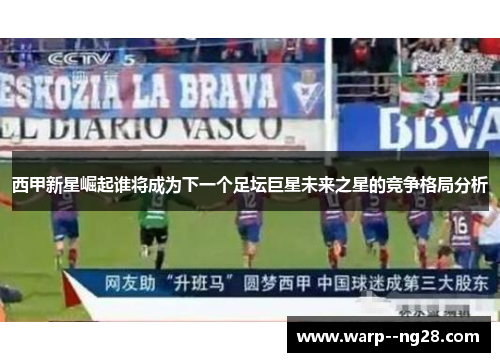 西甲新星崛起谁将成为下一个足坛巨星未来之星的竞争格局分析