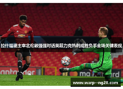 拉什福德主宰北伦敦强强对话英超力克热刺成胜负手全场关键表现