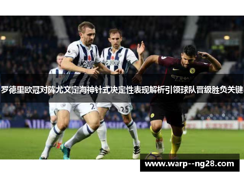 罗德里欧冠对阵尤文定海神针式决定性表现解析引领球队晋级胜负关键