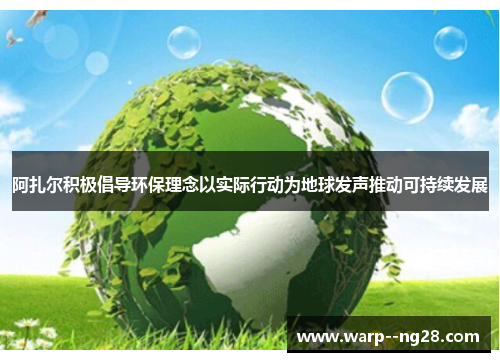 阿扎尔积极倡导环保理念以实际行动为地球发声推动可持续发展