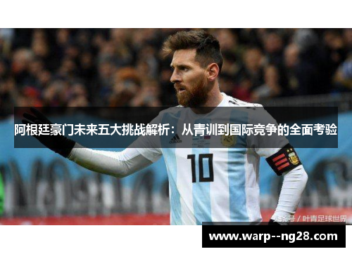 阿根廷豪门未来五大挑战解析：从青训到国际竞争的全面考验