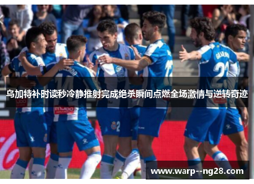 乌加特补时读秒冷静推射完成绝杀瞬间点燃全场激情与逆转奇迹