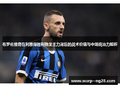 布罗佐维奇在利雅得胜利稳坐主力背后的战术价值与中场统治力解析