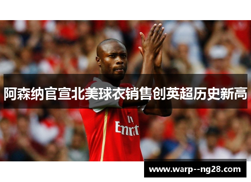 阿森纳官宣北美球衣销售创英超历史新高