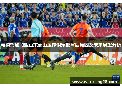 马德鲁加加盟山东泰山足球俱乐部背后原因及未来展望分析