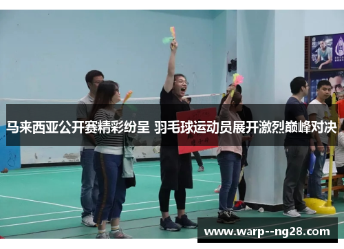 马来西亚公开赛精彩纷呈 羽毛球运动员展开激烈巅峰对决
