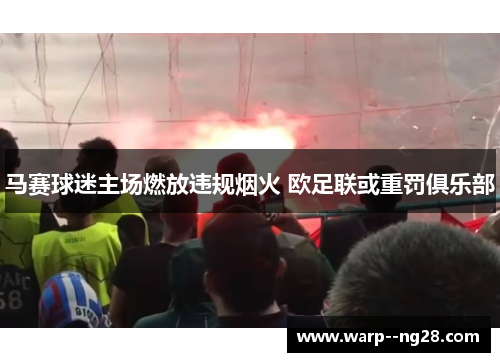 马赛球迷主场燃放违规烟火 欧足联或重罚俱乐部