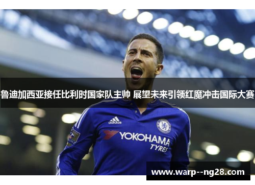 鲁迪加西亚接任比利时国家队主帅 展望未来引领红魔冲击国际大赛