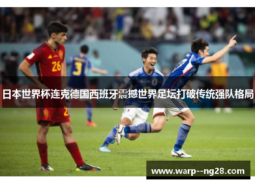 日本世界杯连克德国西班牙震撼世界足坛打破传统强队格局
