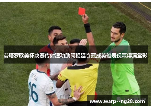 劳塔罗欧美杯决赛传射建功助阿根廷夺冠成英雄表现赢得满堂彩