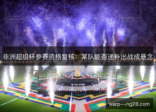 非洲超级杯参赛资格复核：某队能否递补出战成悬念